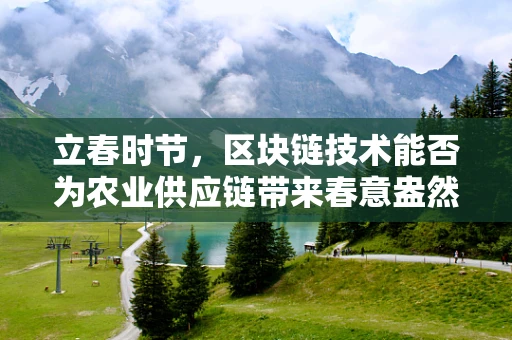 立春时节，区块链技术能否为农业供应链带来春意盎然的变革？