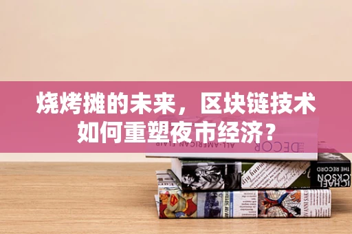 烧烤摊的未来，区块链技术如何重塑夜市经济？