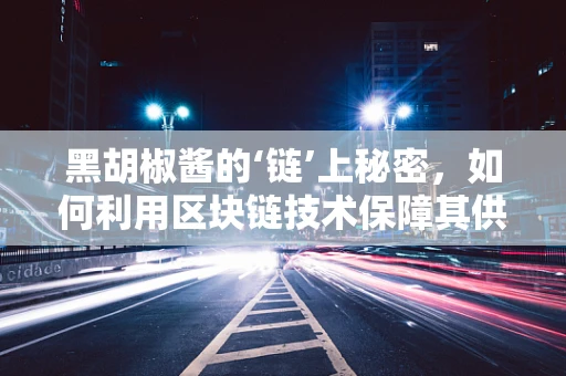 黑胡椒酱的‘链’上秘密，如何利用区块链技术保障其供应链透明度？
