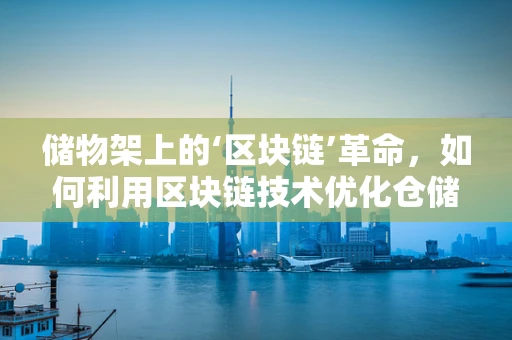 储物架上的‘区块链’革命，如何利用区块链技术优化仓储管理？