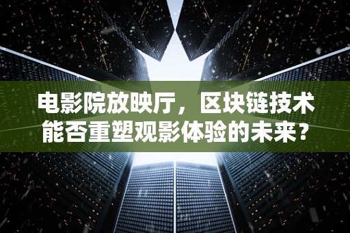 电影院放映厅，区块链技术能否重塑观影体验的未来？