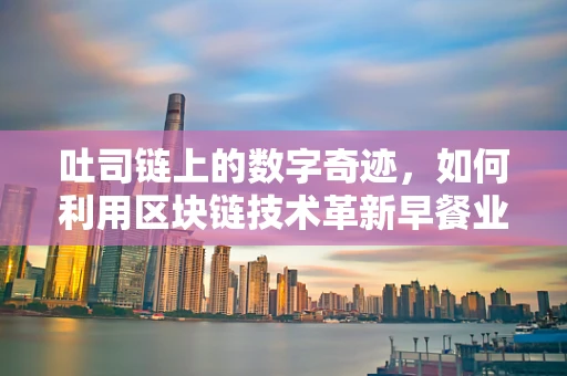 吐司链上的数字奇迹，如何利用区块链技术革新早餐业？