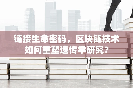 链接生命密码，区块链技术如何重塑遗传学研究？
