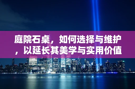 庭院石桌，如何选择与维护，以延长其美学与实用价值？