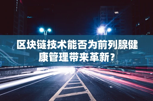 区块链技术能否为前列腺健康管理带来革新？