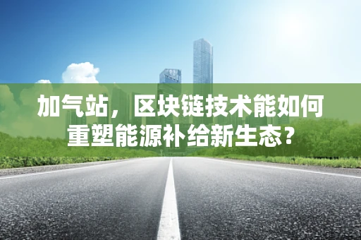 加气站，区块链技术能如何重塑能源补给新生态？