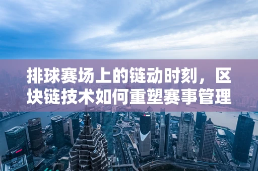 排球赛场上的链动时刻，区块链技术如何重塑赛事管理？