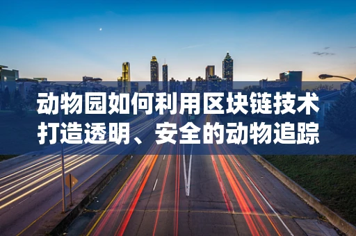 动物园如何利用区块链技术打造透明、安全的动物追踪系统？