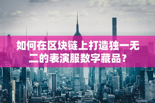 如何在区块链上打造独一无二的表演服数字藏品？