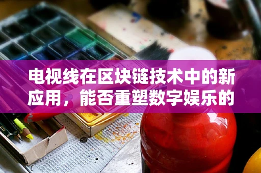 电视线在区块链技术中的新应用，能否重塑数字娱乐的未来？