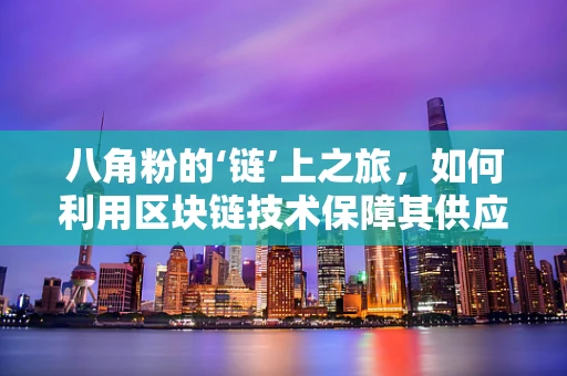 八角粉的‘链’上之旅，如何利用区块链技术保障其供应链透明与安全？