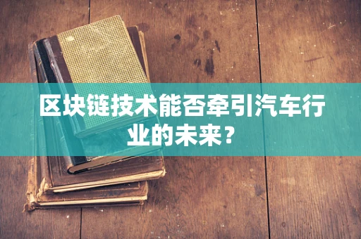 区块链技术能否牵引汽车行业的未来？