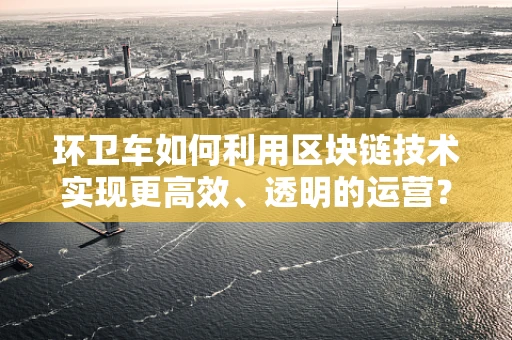 环卫车如何利用区块链技术实现更高效、透明的运营？