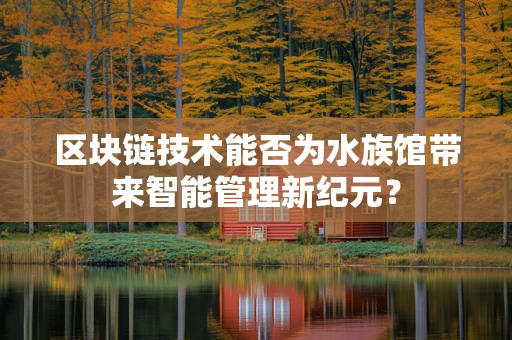区块链技术能否为水族馆带来智能管理新纪元？