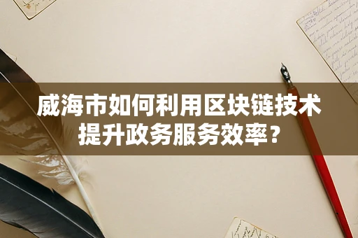 威海市如何利用区块链技术提升政务服务效率？