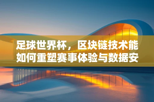 足球世界杯，区块链技术能如何重塑赛事体验与数据安全？