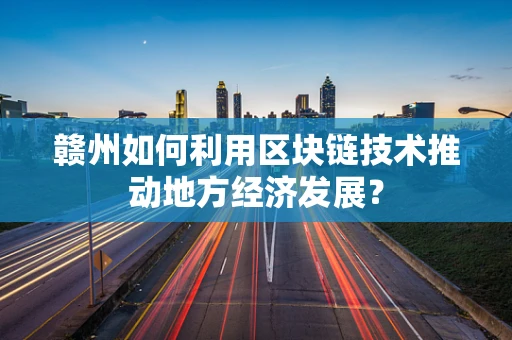 赣州如何利用区块链技术推动地方经济发展？
