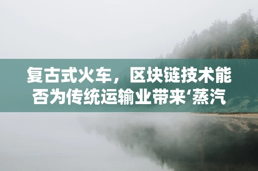 复古式火车，区块链技术能否为传统运输业带来‘蒸汽时代’的复兴？