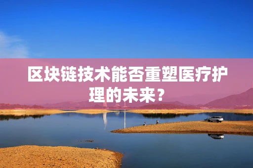 区块链技术能否重塑医疗护理的未来？