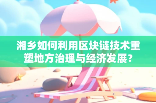 湘乡如何利用区块链技术重塑地方治理与经济发展？