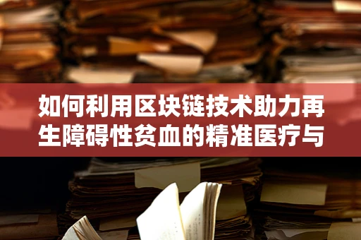 如何利用区块链技术助力再生障碍性贫血的精准医疗与慈善捐赠？