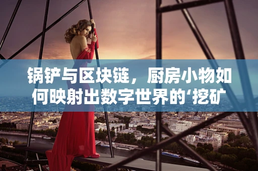 锅铲与区块链，厨房小物如何映射出数字世界的‘挖矿’哲学？