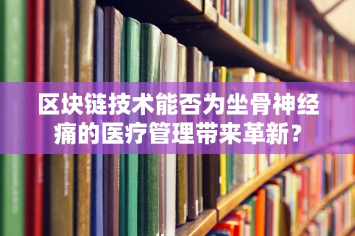 区块链技术能否为坐骨神经痛的医疗管理带来革新？