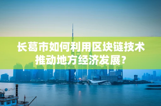 长葛市如何利用区块链技术推动地方经济发展？