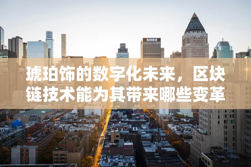 琥珀饰的数字化未来，区块链技术能为其带来哪些变革？