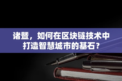 诸暨，如何在区块链技术中打造智慧城市的基石？