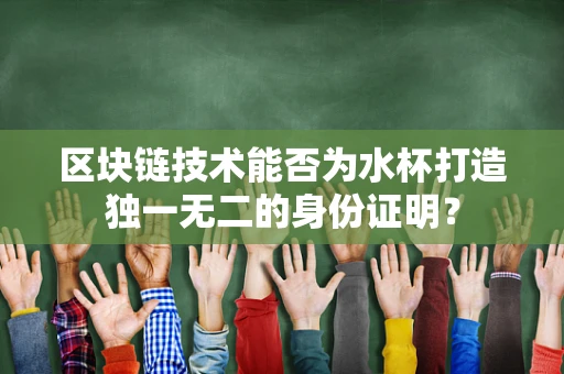 区块链技术能否为水杯打造独一无二的身份证明？