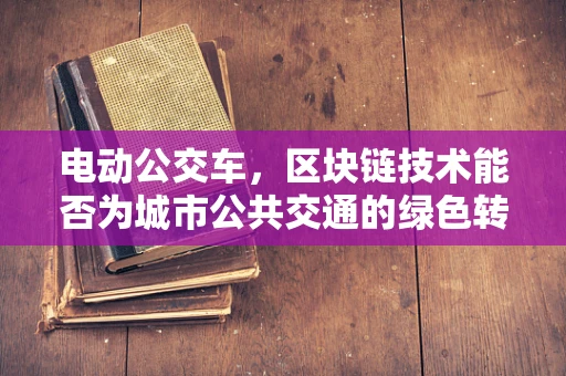 电动公交车，区块链技术能否为城市公共交通的绿色转型插上翅膀？