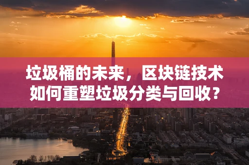 垃圾桶的未来，区块链技术如何重塑垃圾分类与回收？
