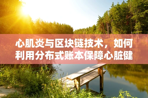 心肌炎与区块链技术，如何利用分布式账本保障心脏健康数据的安全？