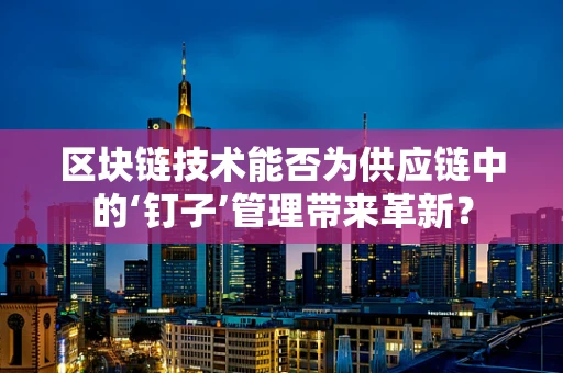 区块链技术能否为供应链中的‘钉子’管理带来革新？