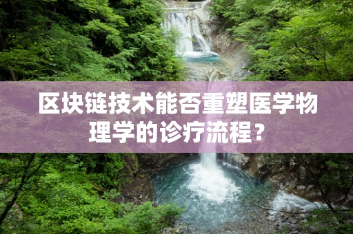 区块链技术能否重塑医学物理学的诊疗流程？