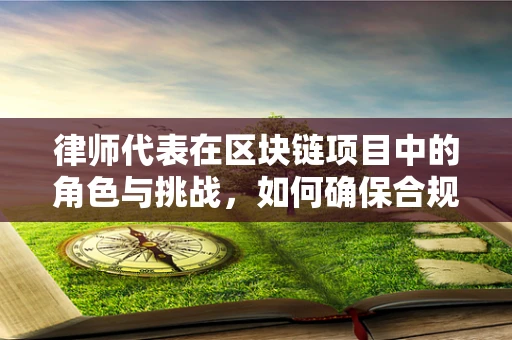 律师代表在区块链项目中的角色与挑战，如何确保合规与透明？