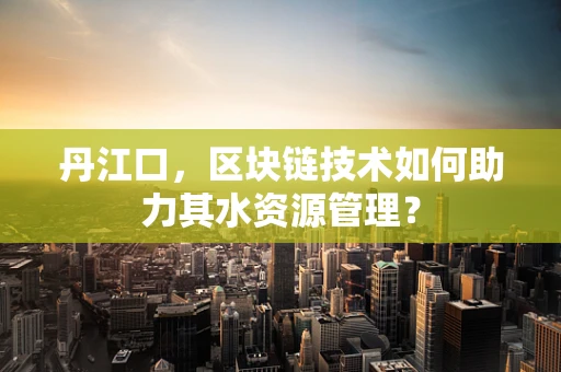丹江口，区块链技术如何助力其水资源管理？