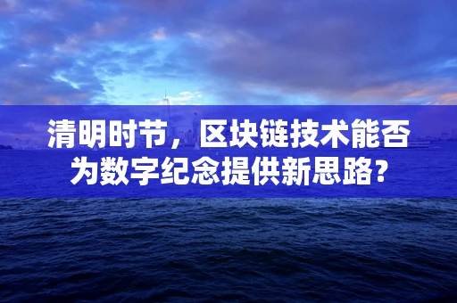 清明时节，区块链技术能否为数字纪念提供新思路？