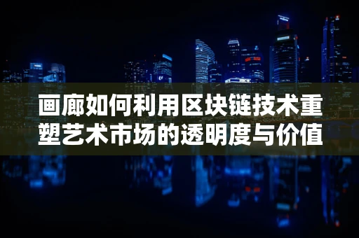 画廊如何利用区块链技术重塑艺术市场的透明度与价值？