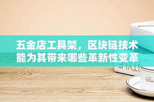 五金店工具架，区块链技术能为其带来哪些革新性变革？
