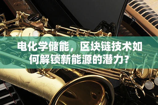 电化学储能，区块链技术如何解锁新能源的潜力？