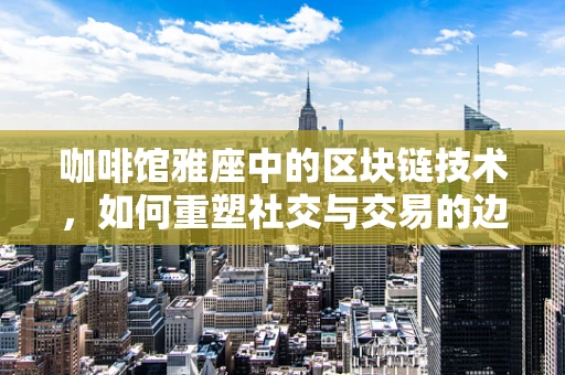 咖啡馆雅座中的区块链技术，如何重塑社交与交易的边界？