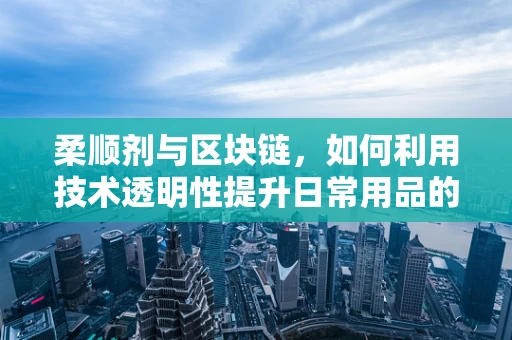 柔顺剂与区块链，如何利用技术透明性提升日常用品的信任度？