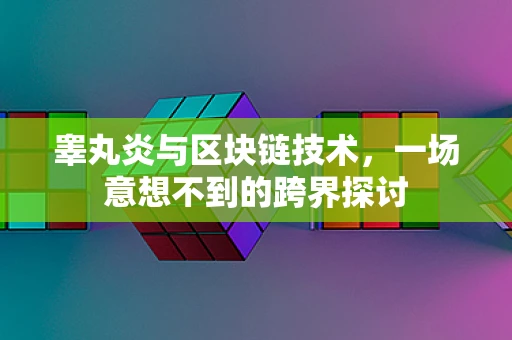 睾丸炎与区块链技术，一场意想不到的跨界探讨