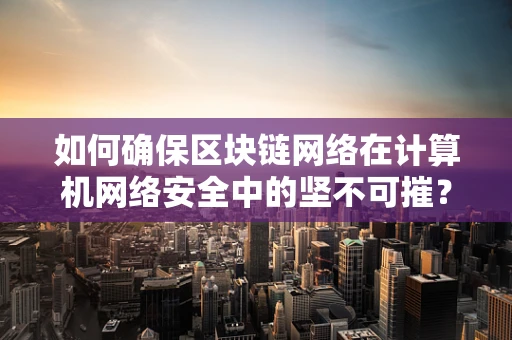 如何确保区块链网络在计算机网络安全中的坚不可摧？