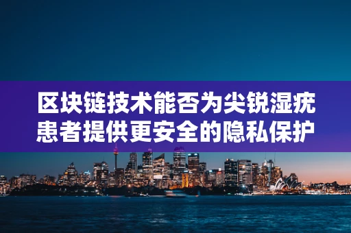 区块链技术能否为尖锐湿疣患者提供更安全的隐私保护？