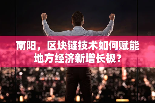 南阳，区块链技术如何赋能地方经济新增长极？