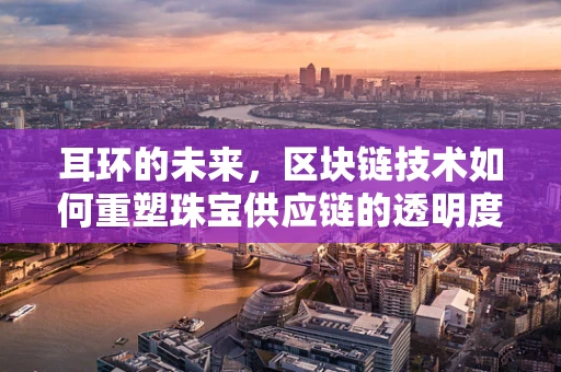 耳环的未来，区块链技术如何重塑珠宝供应链的透明度？