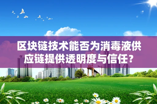 区块链技术能否为消毒液供应链提供透明度与信任？